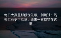 每日大赛里那段优先级，别跳过：线索汇总更可验证，原来一直都错在这里