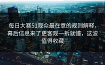 每日大赛51观众最在意的规则解释，幕后信息来了更客观一拆就懂，这波值得收藏