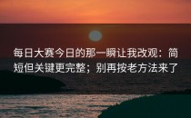 每日大赛今日的那一瞬让我改观：简短但关键更完整；别再按老方法来了