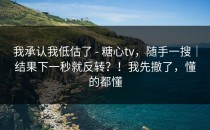 我承认我低估了 - 糖心tv，随手一搜｜结果下一秒就反转？！我先撤了，懂的都懂
