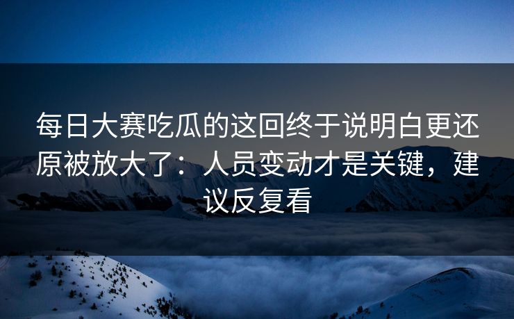 每日大赛吃瓜的这回终于说明白更还原被放大了:人员变动才是关键,建议反复看 第1张 每日大赛吃瓜的这回终于说明白更还原被放大了:人员变动才是关键,建议反复看 第1张