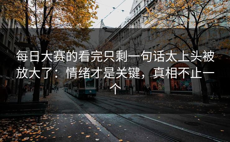 每日大赛的看完只剩一句话太上头被放大了:情绪才是关键,真相不止一个 第1张 每日大赛的看完只剩一句话太上头被放大了:情绪才是关键,真相不止一个 第1张