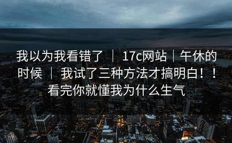 我以为我看错了 | 17c网站|午休的时候 我试了三种方法才搞明白!!看完你就懂我为什么生气 第1张 我以为我看错了 | 17c网站|午休的时候 我试了三种方法才搞明白!!看完你就懂我为什么生气 第1张