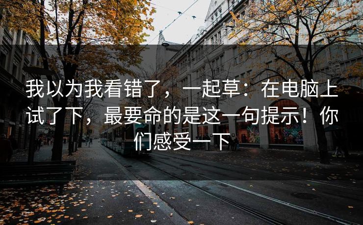 我以为我看错了,一起草:在电脑上试了下,最要命的是这一句提示!你们感受一下 第1张 我以为我看错了,一起草:在电脑上试了下,最要命的是这一句提示!你们感受一下 第1张