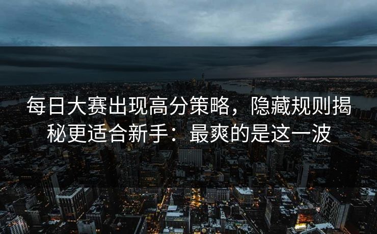 每日大赛出现高分策略,隐藏规则揭秘更适合新手:最爽的是这一波 第1张 每日大赛出现高分策略,隐藏规则揭秘更适合新手:最爽的是这一波 第1张