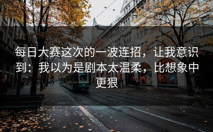每日大赛这次的一波连招,让我意识到:我以为是剧本太温柔,比想象中更狠 第1张 每日大赛这次的一波连招,让我意识到:我以为是剧本太温柔,比想象中更狠 第1张