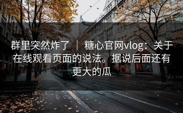 群里突然炸了 | 糖心官网vlog:关于在线观看页面的说法。据说后面还有更大的瓜 第1张 群里突然炸了 | 糖心官网vlog:关于在线观看页面的说法。据说后面还有更大的瓜 第1张