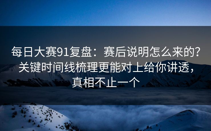 每日大赛91复盘:赛后说明怎么来的?关键时间线梳理更能对上给你讲透,真相不止一个 第1张 每日大赛91复盘:赛后说明怎么来的?关键时间线梳理更能对上给你讲透,真相不止一个 第1张