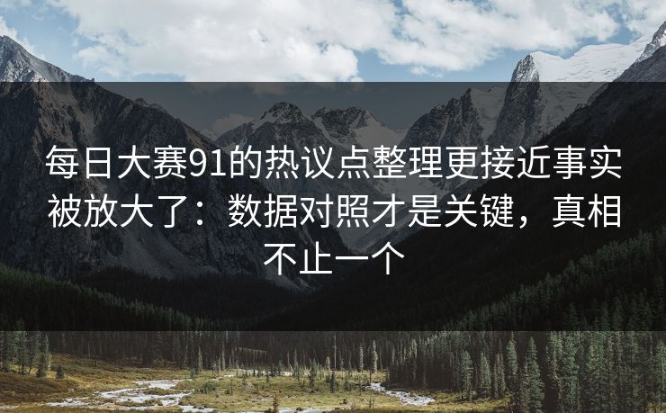 每日大赛91的热议点整理更接近事实被放大了：数据对照才是关键，真相不止一个  第1张