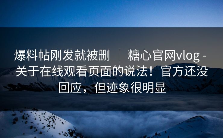 爆料帖刚发就被删 | 糖心官网vlog - 关于在线观看页面的说法!官方还没回应,但迹象很明显 第1张 爆料帖刚发就被删 | 糖心官网vlog - 关于在线观看页面的说法!官方还没回应,但迹象很明显 第1张
