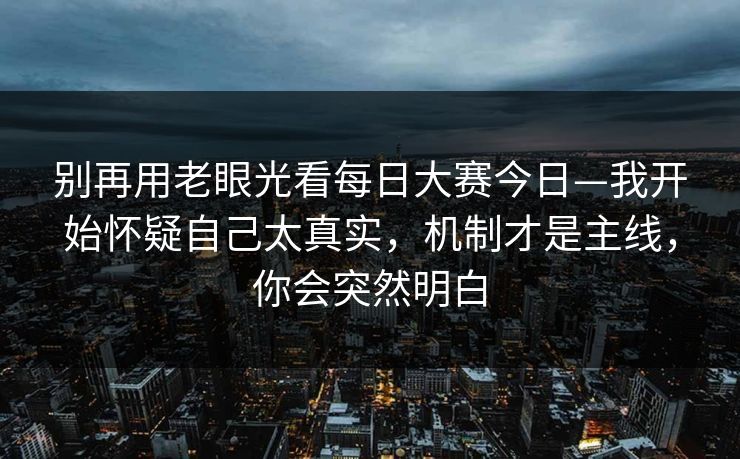 别再用老眼光看每日大赛今日—我开始怀疑自己太真实，机制才是主线，你会突然明白  第1张