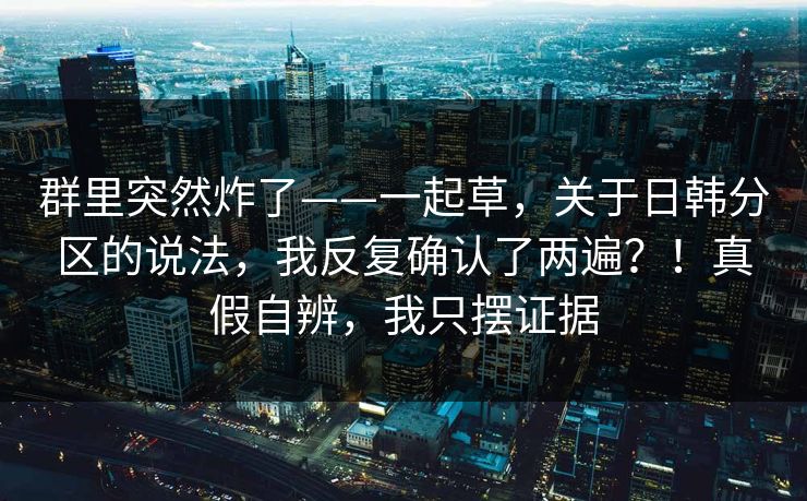 群里突然炸了——一起草,关于日韩分区的说法,我反复确认了两遍?!真假自辨,我只摆证据 第1张 群里突然炸了——一起草,关于日韩分区的说法,我反复确认了两遍?!真假自辨,我只摆证据 第1张