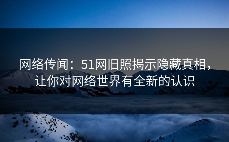 网络传闻:51网旧照揭示隐藏真相,让你对网络世界有全新的认识 第1张 网络传闻:51网旧照揭示隐藏真相,让你对网络世界有全新的认识 第1张