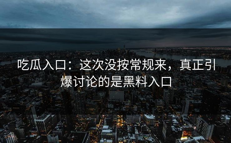 吃瓜入口:这次没按常规来,真正引爆讨论的是黑料入口 第1张 吃瓜入口:这次没按常规来,真正引爆讨论的是黑料入口 第1张