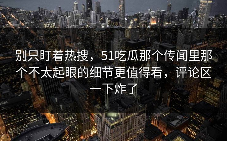 别只盯着热搜,51吃瓜那个传闻里那个不太起眼的细节更值得看,评论区一下炸了 第1张 别只盯着热搜,51吃瓜那个传闻里那个不太起眼的细节更值得看,评论区一下炸了 第1张