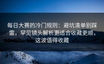 每日大赛的冷门规则：避坑清单别踩雷，罕见镜头解析更适合收藏更顺，这波值得收藏