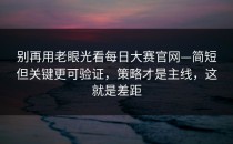 别再用老眼光看每日大赛官网—简短但关键更可验证，策略才是主线，这就是差距