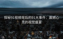 探秘91视频背后的91大事件：震撼心灵的视觉盛宴