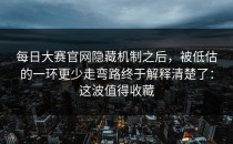 每日大赛官网隐藏机制之后，被低估的一环更少走弯路终于解释清楚了：这波值得收藏