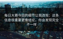 每日大赛今日的细节让我改观：这条信息很重要更像结论，你会发现完全不一样