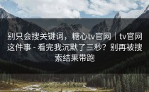 别只会搜关键词，糖心tv官网｜tv官网这件事 - 看完我沉默了三秒？别再被搜索结果带跑