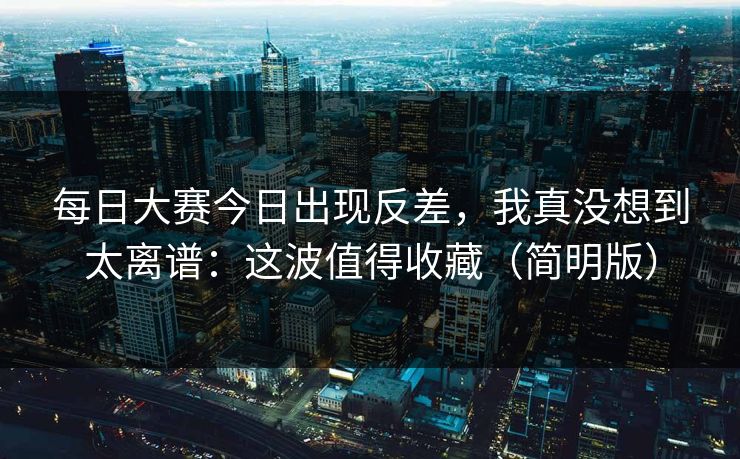 每日大赛今日出现反差，我真没想到太离谱：这波值得收藏（简明版）  第1张