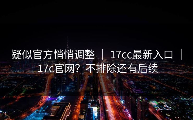 疑似官方悄悄调整 | 17cc最新入口 17c官网?不排除还有后续 第1张 疑似官方悄悄调整 | 17cc最新入口 17c官网?不排除还有后续 第1张