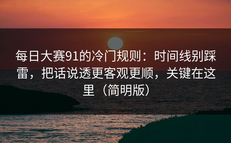 每日大赛91的冷门规则:时间线别踩雷,把话说透更客观更顺,关键在这里(简明版) 第1张 每日大赛91的冷门规则:时间线别踩雷,把话说透更客观更顺,关键在这里(简明版) 第1张