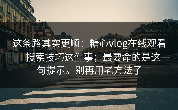 这条路其实更顺：糖心vlog在线观看——搜索技巧这件事；最要命的是这一句提示。别再用老方法了  第1张