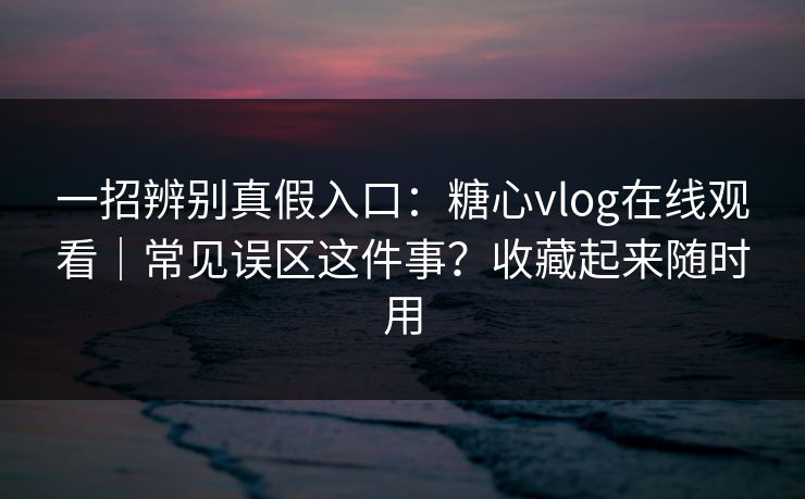 一招辨别真假入口:糖心vlog在线观看|常见误区这件事?收藏起来随时用 第1张 一招辨别真假入口:糖心vlog在线观看|常见误区这件事?收藏起来随时用 第1张