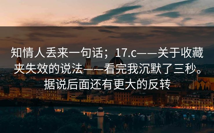 知情人丢来一句话;17.c——关于收藏夹失效的说法——看完我沉默了三秒。据说后面还有更大的反转 第1张 知情人丢来一句话;17.c——关于收藏夹失效的说法——看完我沉默了三秒。据说后面还有更大的反转 第1张