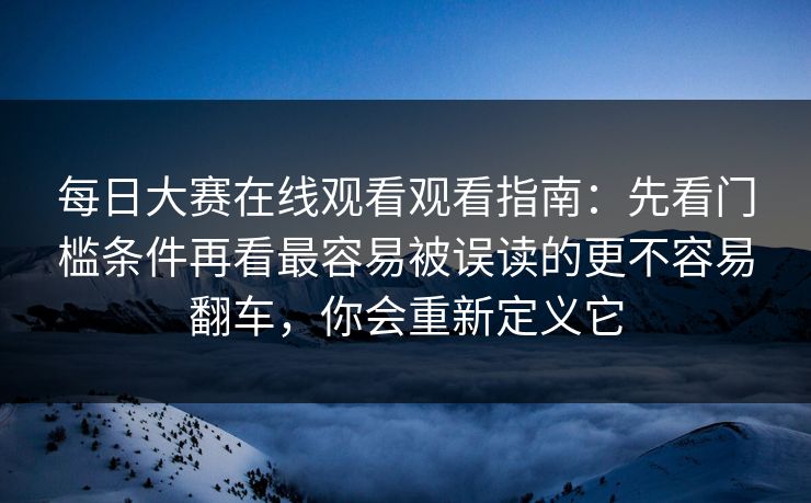 每日大赛在线观看观看指南:先看门槛条件再看最容易被误读的更不容易翻车,你会重新定义它 第1张 每日大赛在线观看观看指南:先看门槛条件再看最容易被误读的更不容易翻车,你会重新定义它 第1张