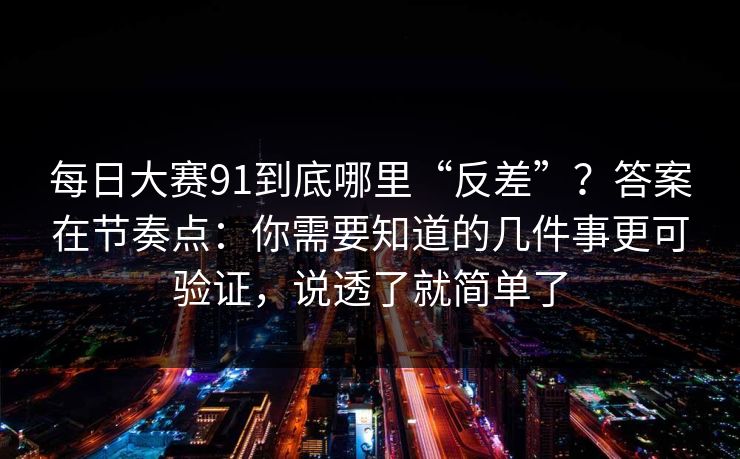 每日大赛91到底哪里“反差”?答案在节奏点:你需要知道的几件事更可验证,说透了就简单了 第1张 每日大赛91到底哪里“反差”?答案在节奏点:你需要知道的几件事更可验证,说透了就简单了 第1张