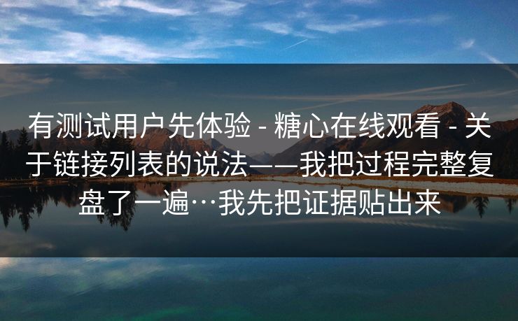 有测试用户先体验 - 糖心在线观看 关于链接列表的说法——我把过程完整复盘了一遍…我先把证据贴出来 第1张 有测试用户先体验 - 糖心在线观看 关于链接列表的说法——我把过程完整复盘了一遍…我先把证据贴出来 第1张