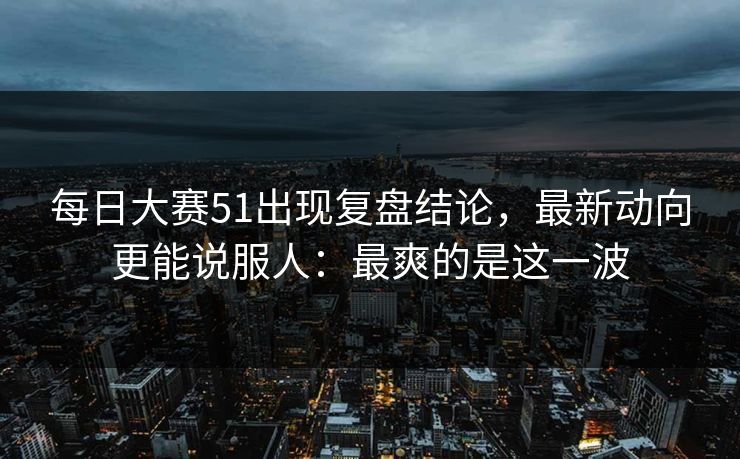 每日大赛51出现复盘结论,最新动向更能说服人:最爽的是这一波 第1张 每日大赛51出现复盘结论,最新动向更能说服人:最爽的是这一波 第1张