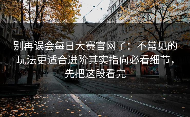 别再误会每日大赛官网了:不常见的玩法更适合进阶其实指向必看细节,先把这段看完 第1张 别再误会每日大赛官网了:不常见的玩法更适合进阶其实指向必看细节,先把这段看完 第1张