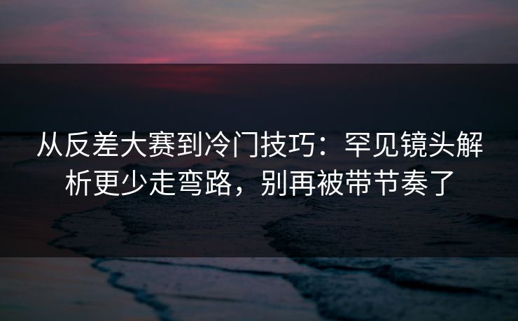 从反差大赛到冷门技巧:罕见镜头解析更少走弯路,别再被带节奏了 第1张 从反差大赛到冷门技巧:罕见镜头解析更少走弯路,别再被带节奏了 第1张