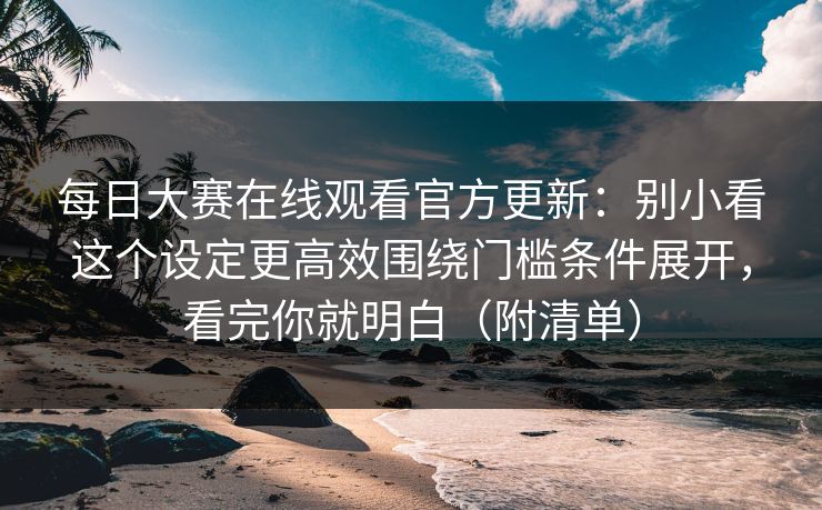 每日大赛在线观看官方更新：别小看这个设定更高效围绕门槛条件展开，看完你就明白（附清单）  第1张