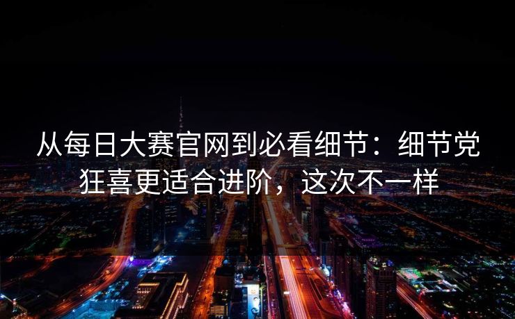 从每日大赛官网到必看细节:细节党狂喜更适合进阶,这次不一样 第1张 从每日大赛官网到必看细节:细节党狂喜更适合进阶,这次不一样 第1张