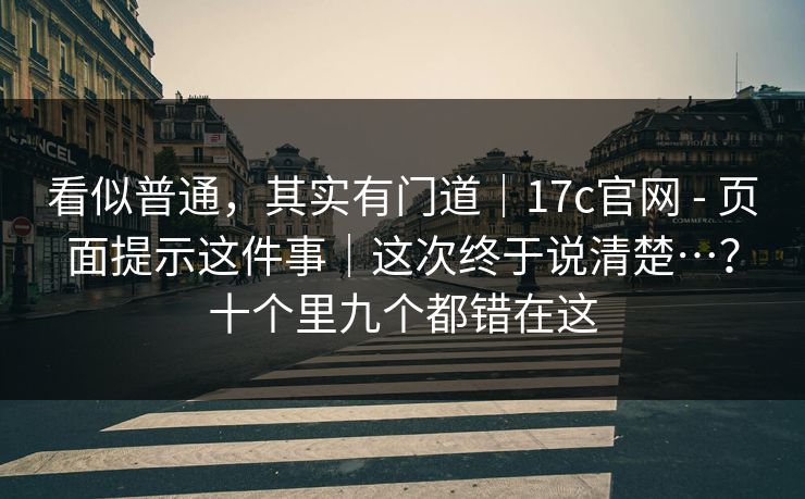 看似普通，其实有门道｜17c官网 - 页面提示这件事｜这次终于说清楚…？十个里九个都错在这  第1张