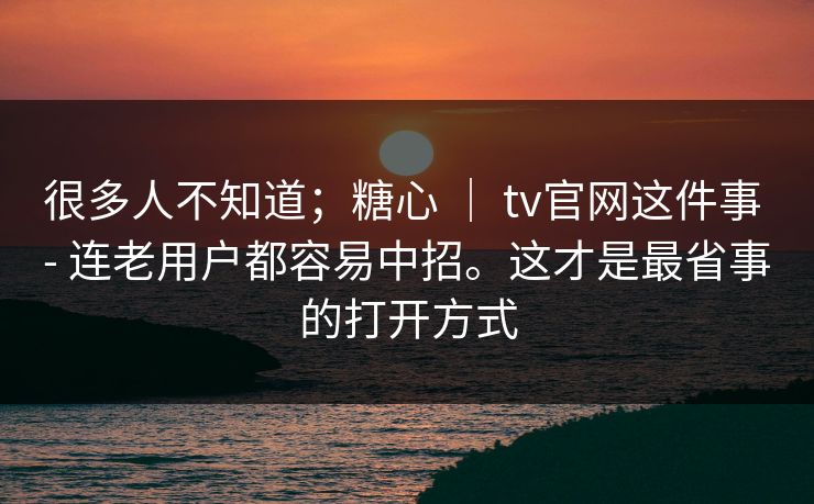 很多人不知道;糖心 | tv官网这件事 - 连老用户都容易中招。这才是最省事的打开方式 第1张 很多人不知道;糖心 | tv官网这件事 - 连老用户都容易中招。这才是最省事的打开方式 第1张