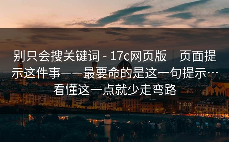 别只会搜关键词 - 17c网页版|页面提示这件事——最要命的是这一句提示…看懂这一点就少走弯路 第1张 别只会搜关键词 - 17c网页版|页面提示这件事——最要命的是这一句提示…看懂这一点就少走弯路 第1张