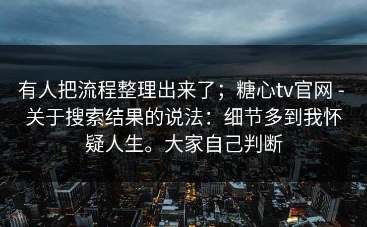 有人把流程整理出来了;糖心tv官网 - 关于搜索结果的说法:细节多到我怀疑人生。大家自己判断 第1张 有人把流程整理出来了;糖心tv官网 - 关于搜索结果的说法:细节多到我怀疑人生。大家自己判断 第1张