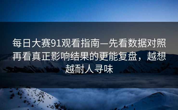 每日大赛91观看指南—先看数据对照再看真正影响结果的更能复盘，越想越耐人寻味  第1张