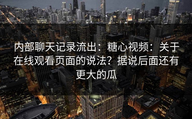内部聊天记录流出:糖心视频:关于在线观看页面的说法?据说后面还有更大的瓜 第1张 内部聊天记录流出:糖心视频:关于在线观看页面的说法?据说后面还有更大的瓜 第1张