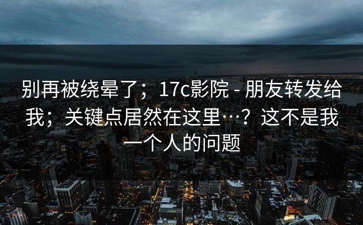 别再被绕晕了;17c影院 - 朋友转发给我;关键点居然在这里…?这不是我一个人的问题 第1张 别再被绕晕了;17c影院 - 朋友转发给我;关键点居然在这里…?这不是我一个人的问题 第1张