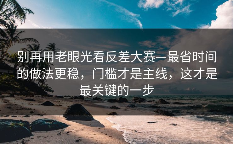 别再用老眼光看反差大赛—最省时间的做法更稳，门槛才是主线，这才是最关键的一步  第1张