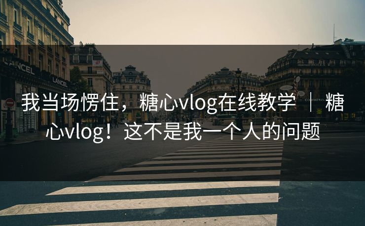 我当场愣住，糖心vlog在线教学 ｜ 糖心vlog！这不是我一个人的问题  第1张
