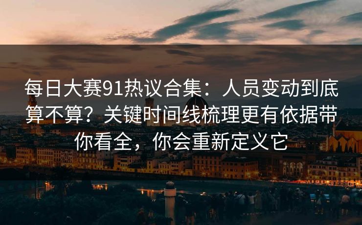 每日大赛91热议合集:人员变动到底算不算?关键时间线梳理更有依据带你看全,你会重新定义它 第1张 每日大赛91热议合集:人员变动到底算不算?关键时间线梳理更有依据带你看全,你会重新定义它 第1张