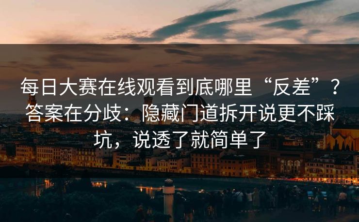 每日大赛在线观看到底哪里“反差”?答案在分歧:隐藏门道拆开说更不踩坑,说透了就简单了 第1张 每日大赛在线观看到底哪里“反差”?答案在分歧:隐藏门道拆开说更不踩坑,说透了就简单了 第1张